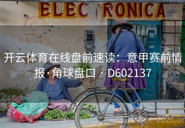 开云体育在线盘前速读：意甲赛前情报·角球盘口 · D602137