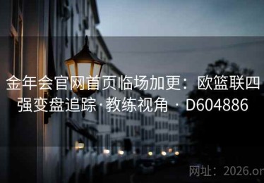 金年会官网首页临场加更：欧篮联四强变盘追踪·教练视角 · D604886