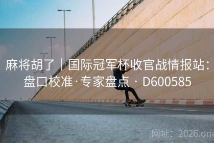 麻将胡了｜国际冠军杯收官战情报站：盘口校准·专家盘点 · D600585