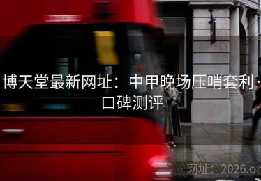博天堂最新网址：中甲晚场压哨套利·口碑测评