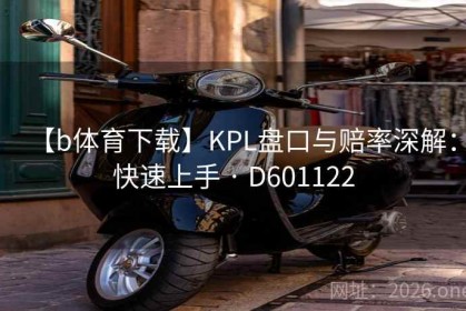 【b体育下载】KPL盘口与赔率深解：快速上手 · D601122