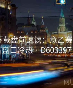 b体育下载盘前速读：意乙赛前情报·盘口冷热 · D603397