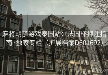 麻将胡了游戏泰国站：法国杯押注指南·独家专栏（扩展档案D601692）