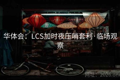 华体会：LCS加时夜压哨套利·临场观察