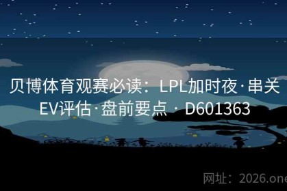贝博体育观赛必读：LPL加时夜·串关EV评估·盘前要点 · D601363