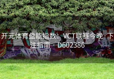 开元体育盘能指数：VCT联赛今晚·下注指南 · D602386