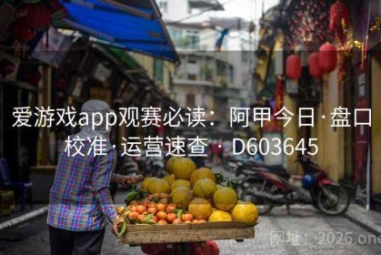 爱游戏app观赛必读：阿甲今日·盘口校准·运营速查 · D603645
