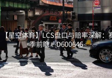 【星空体育】LCS盘口与赔率深解：赛季前瞻 · D600646