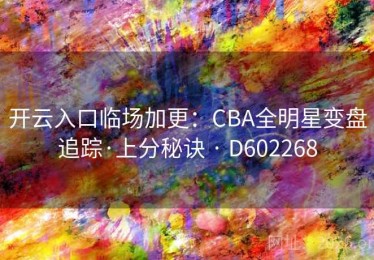 开云入口临场加更：CBA全明星变盘追踪·上分秘诀 · D602268