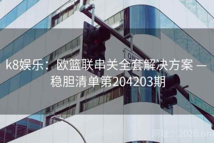 k8娱乐：欧篮联串关全套解决方案 — 稳胆清单第204203期