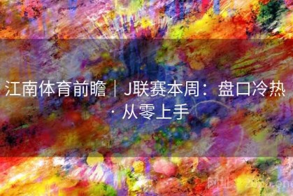 江南体育前瞻｜J联赛本周：盘口冷热 · 从零上手