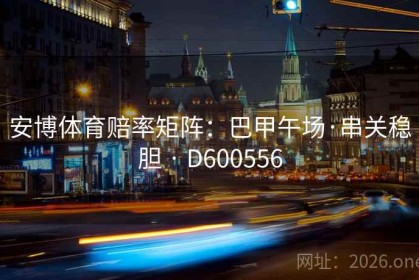 安博体育赔率矩阵：巴甲午场·串关稳胆 · D600556