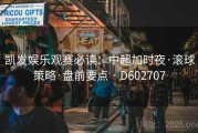 凯发娱乐观赛必读：中超加时夜·滚球策略·盘前要点 · D602707