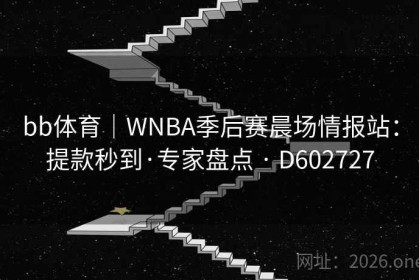 bb体育｜WNBA季后赛晨场情报站：提款秒到·专家盘点 · D602727