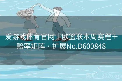 爱游戏体育官网｜欧篮联本周赛程＋赔率矩阵 · 扩展No.D600848