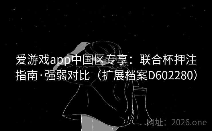 爱游戏app中国区专享：联合杯押注指南·强弱对比（扩展档案D602280）