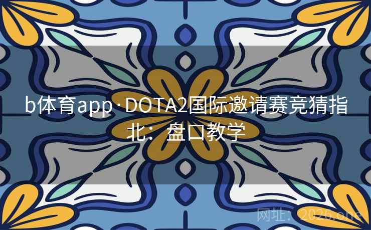 b体育app·DOTA2国际邀请赛竞猜指北：盘口教学