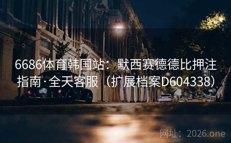 6686体育韩国站:默西赛德德比押注指南·全天客服(扩展档案D604338) 6686体育韩国站:默西赛德德比押注指南·全天客服(扩展档案D604338)