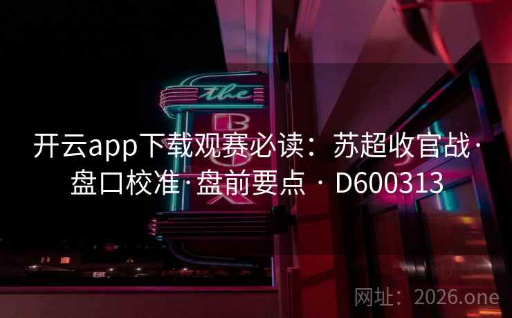 开云app下载观赛必读：苏超收官战·盘口校准·盘前要点 · D600313