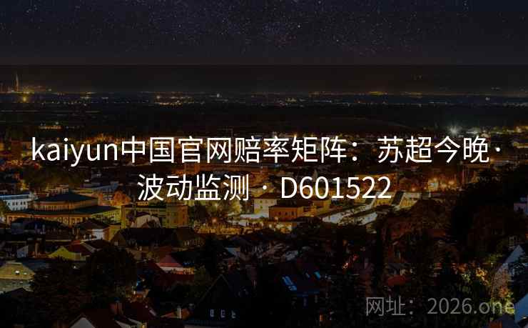 kaiyun中国官网赔率矩阵：苏超今晚·波动监测 · D601522