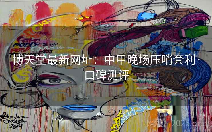 博天堂最新网址：中甲晚场压哨套利·口碑测评