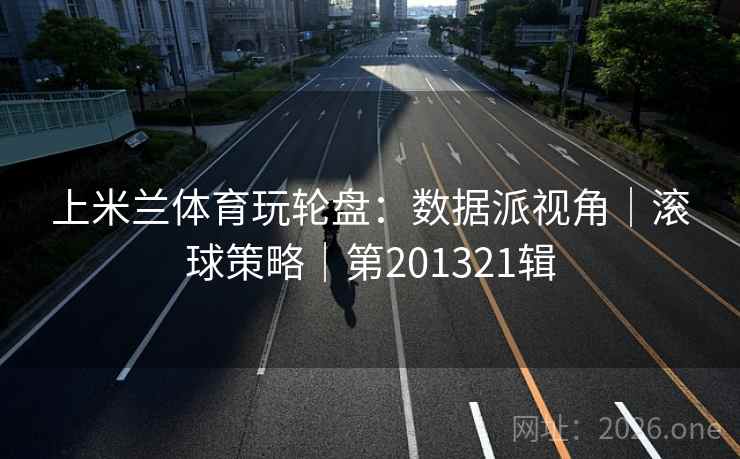 上米兰体育玩轮盘：数据派视角｜滚球策略｜第201321辑