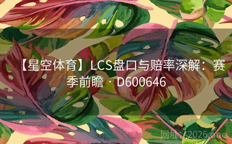【星空体育】LCS盘口与赔率深解：赛季前瞻 · D600646