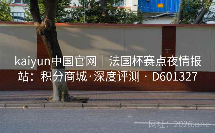 kaiyun中国官网｜法国杯赛点夜情报站：积分商城·深度评测 · D601327