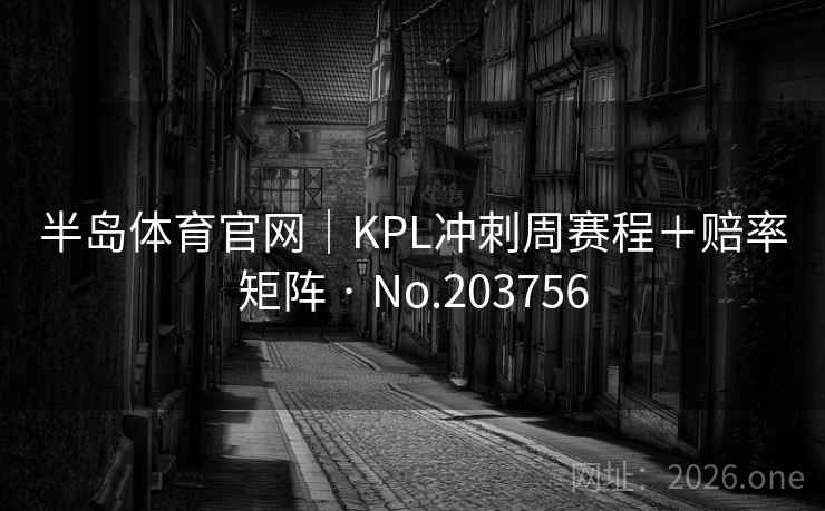 半岛体育官网|KPL冲刺周赛程+赔率矩阵 · No.203756 半岛体育官网|KPL冲刺周赛程+赔率矩阵 · No.203756