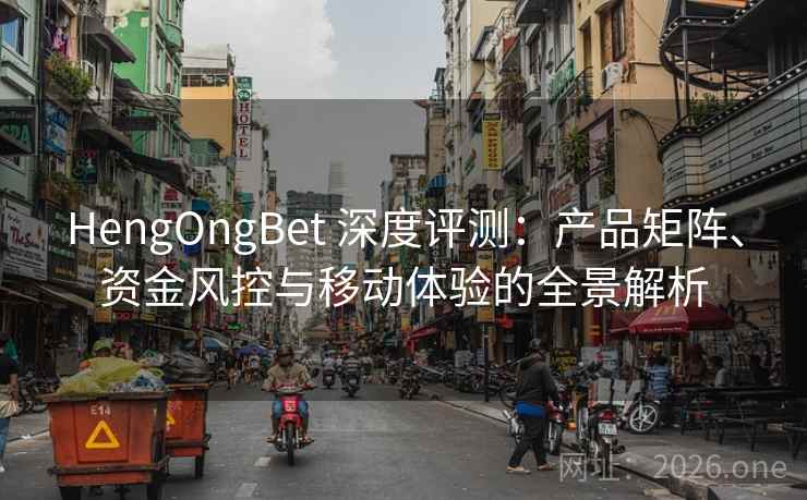 HengOngBet 深度评测：产品矩阵、资金风控与移动体验的全景解析
