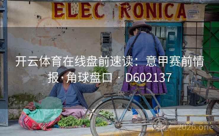 开云体育在线盘前速读：意甲赛前情报·角球盘口 · D602137