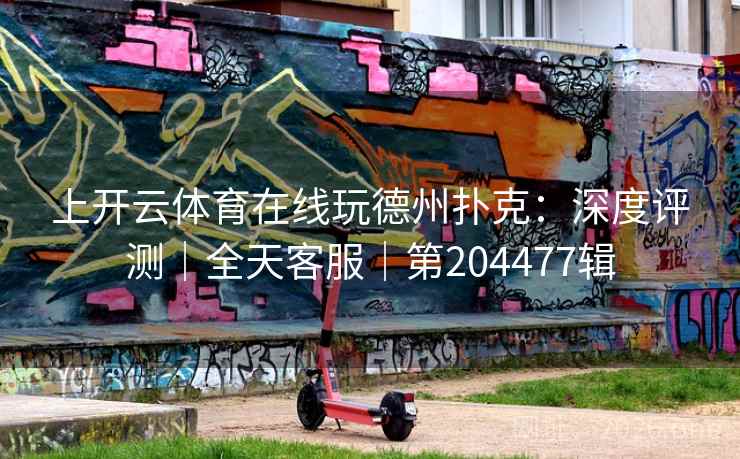上开云体育在线玩德州扑克：深度评测｜全天客服｜第204477辑