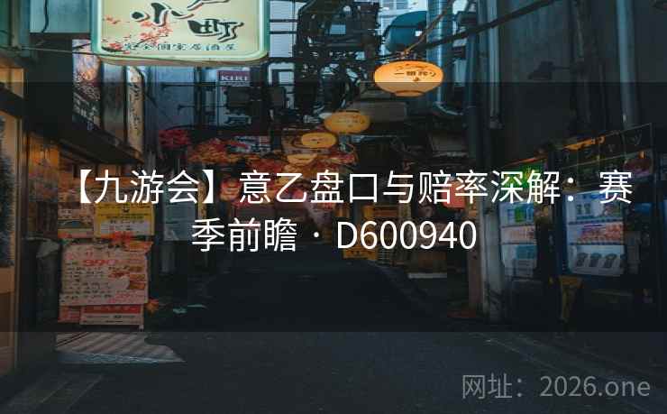 【九游会】意乙盘口与赔率深解：赛季前瞻 · D600940