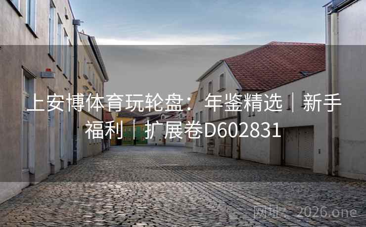 上安博体育玩轮盘:年鉴精选|新手福利|扩展卷D602831 上安博体育玩轮盘:年鉴精选|新手福利|扩展卷D602831