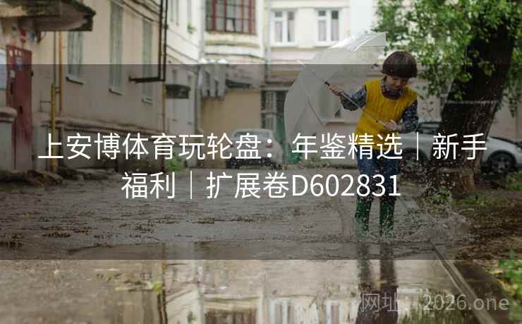 上安博体育玩轮盘:年鉴精选|新手福利|扩展卷D602831 上安博体育玩轮盘:年鉴精选|新手福利|扩展卷D602831
