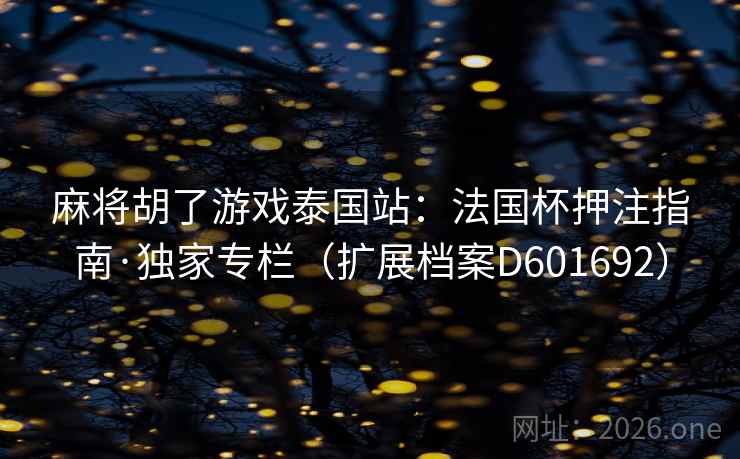 麻将胡了游戏泰国站：法国杯押注指南·独家专栏（扩展档案D601692）