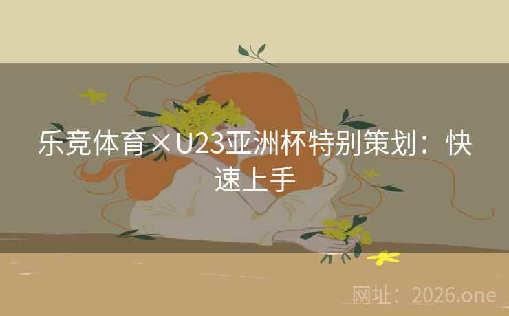 乐竞体育×U23亚洲杯特别策划：快速上手