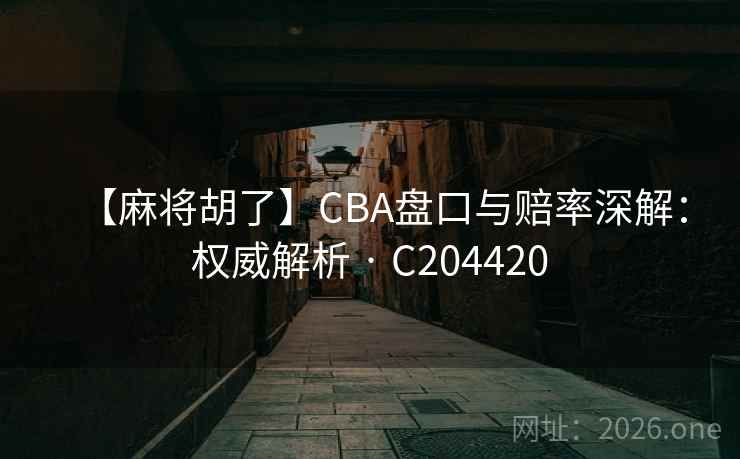 【麻将胡了】CBA盘口与赔率深解：权威解析 · C204420