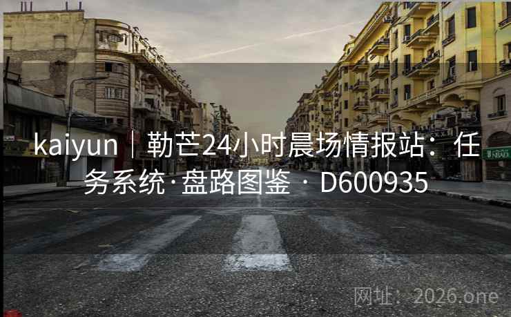 kaiyun｜勒芒24小时晨场情报站：任务系统·盘路图鉴 · D600935