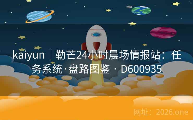 kaiyun｜勒芒24小时晨场情报站：任务系统·盘路图鉴 · D600935