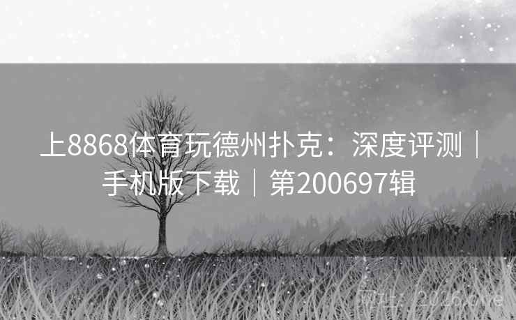 上8868体育玩德州扑克：深度评测｜手机版下载｜第200697辑