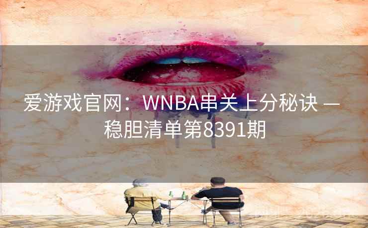 爱游戏官网:WNBA串关上分秘诀 — 稳胆清单第8391期 爱游戏官网:WNBA串关上分秘诀 — 稳胆清单第8391期