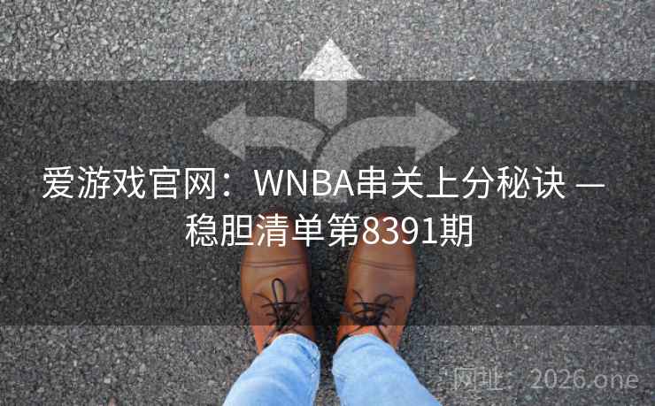 爱游戏官网:WNBA串关上分秘诀 — 稳胆清单第8391期 爱游戏官网:WNBA串关上分秘诀 — 稳胆清单第8391期