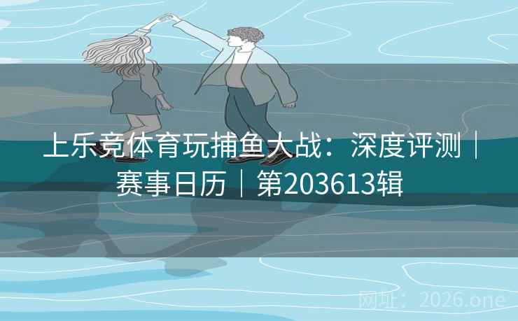 上乐竞体育玩捕鱼大战：深度评测｜赛事日历｜第203613辑