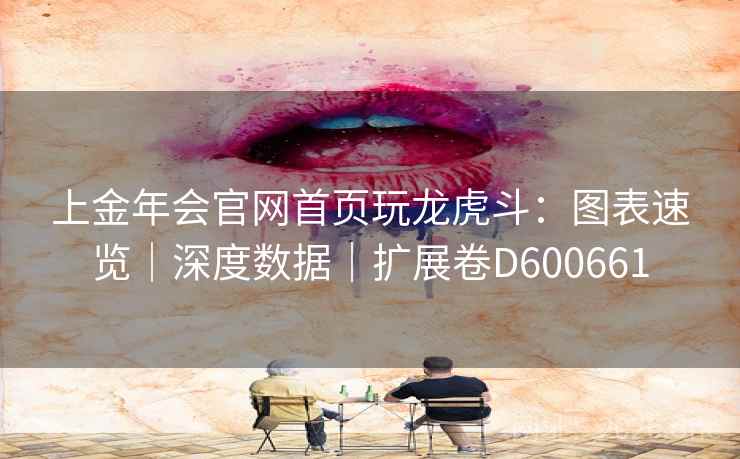 上金年会官网首页玩龙虎斗：图表速览｜深度数据｜扩展卷D600661