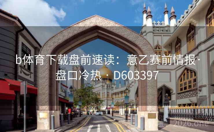 b体育下载盘前速读:意乙赛前情报·盘口冷热 · D603397 b体育下载盘前速读:意乙赛前情报·盘口冷热 · D603397