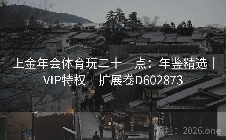 上金年会体育玩二十一点：年鉴精选｜VIP特权｜扩展卷D602873