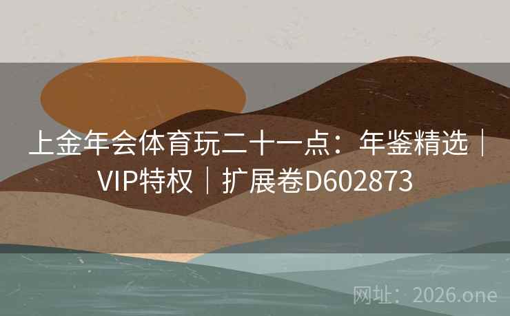 上金年会体育玩二十一点：年鉴精选｜VIP特权｜扩展卷D602873