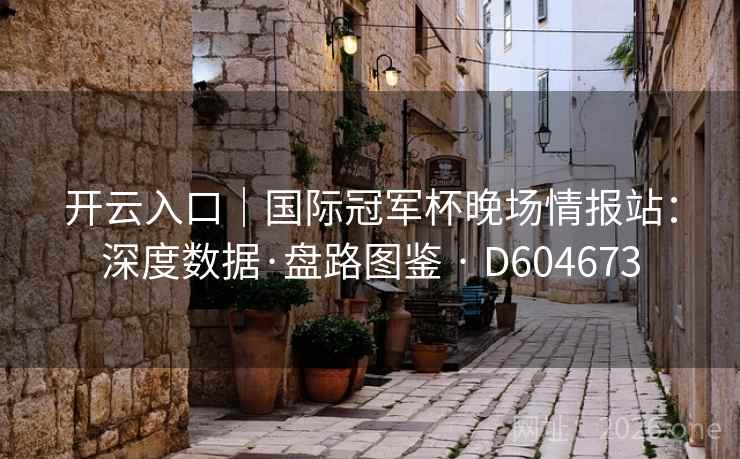 开云入口｜国际冠军杯晚场情报站：深度数据·盘路图鉴 · D604673