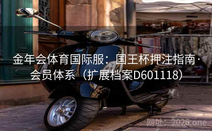 金年会体育国际服：国王杯押注指南·会员体系（扩展档案D601118）